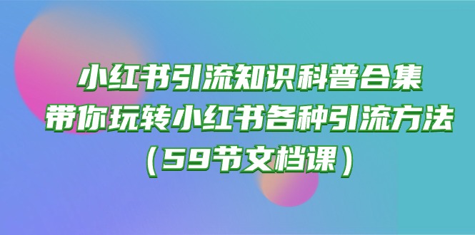 （10223期）小红书引流知识科普合集，带你玩转小红书各种引流方法（59节文档课）-掘金阁