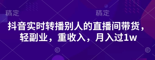 抖音实时转播别人的直播间带货，轻副业，重收入，月入过1w-掘金阁