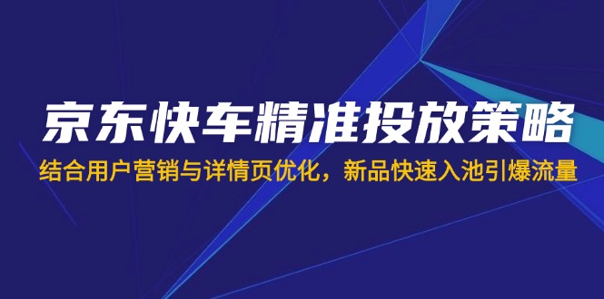 （14185期）京东快车精准投放策略，结合用户营销与详情页优化，新品快速入池引爆流量-掘金阁