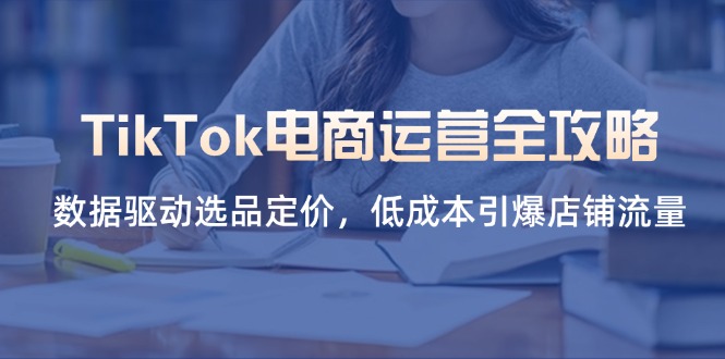 （14343期）TikTok电商运营全攻略，数据驱动选品定价，低成本引爆店铺流量-掘金阁