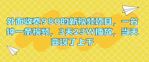 外面收费980的新视频项目，一分钟一条视频，3天23W播放，当天变现了上千-掘金阁