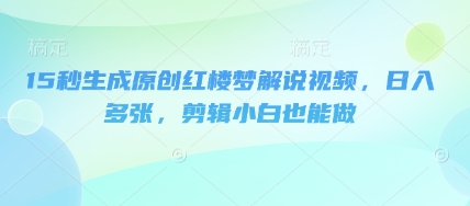 15秒生成原创红楼梦解说视频，日入多张，剪辑小白也能做-掘金阁