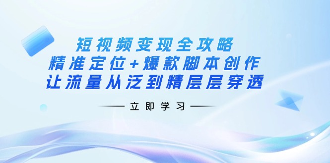 （14159期）短视频变现全攻略：精准定位+爆款脚本创作，让流量从泛到精层层穿透-掘金阁