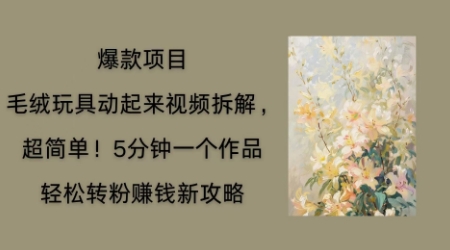 毛绒玩具动起来项目拆解，三四分钟一个作品，轻松转粉挣钱新玩法-掘金阁