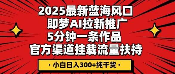 2025最新蓝海风口，即梦AI拉新推广，5分钟一条作品，官方渠道挂载，流量扶持，小白日入3张+纯干货-掘金阁