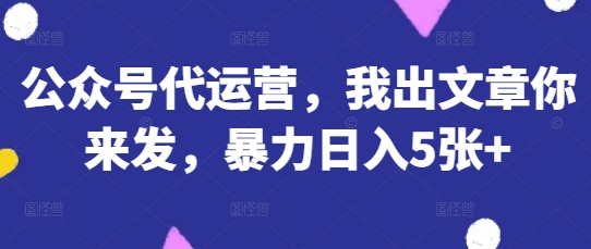公众号代运营，我出文章你来发，暴力日入5张+【揭秘】-掘金阁