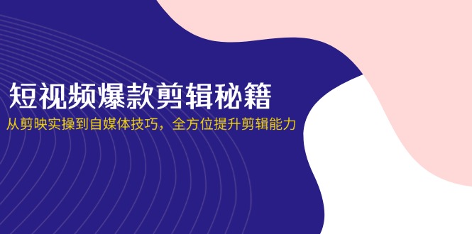 （14244期）短视频爆款剪辑秘籍，从剪映实操到自媒体技巧，全方位提升剪辑能力-掘金阁