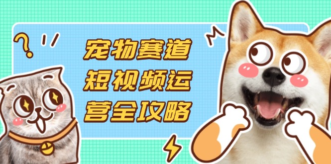 （14345期）宠物赛道短视频运营全攻略，选品拍摄剪辑实操，实现流量到收益转化-掘金阁