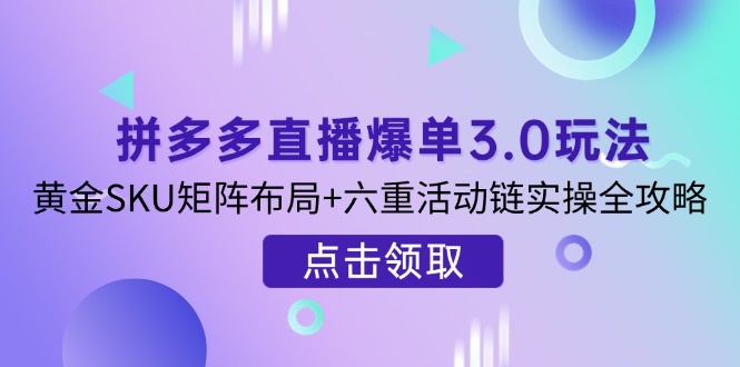 （14192期）拼多多直播爆单3.0玩法解析，黄金SKU矩阵布局+六重活动链实操全攻略-掘金阁