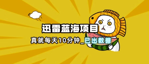 迅雷浏览器项目_真就每天忙活10分钟，完整拆解+热点把控(超详细拆解教程)-掘金阁