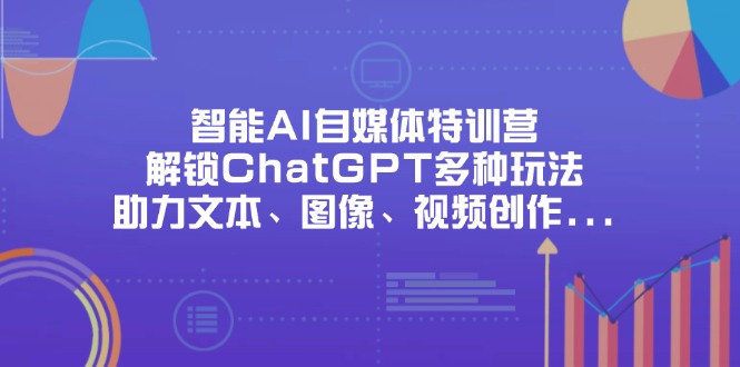 （14245期）智能AI自媒体特训营，解锁ChatGPT多种玩法，助力文本、图像、视频创作...-掘金阁