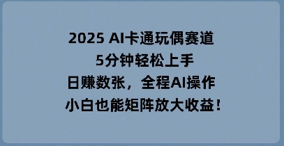 2025 AI卡通玩偶赛道，5分钟轻松上手，日入数张，全程AI操作，小白也能矩阵放大收益-掘金阁