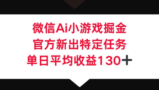 微信AI小游戏掘金，官方新出特定任务，单日平均收益130+-掘金阁