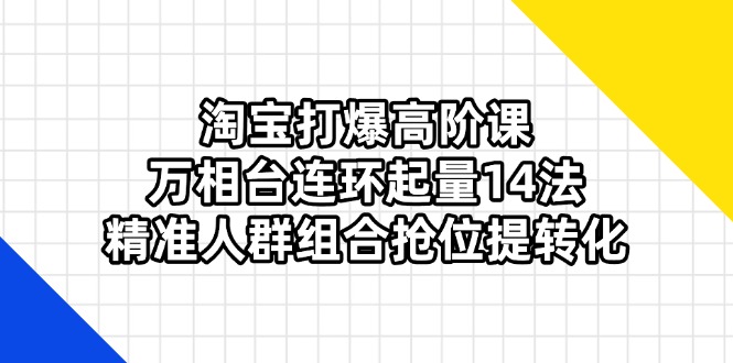 （14298期）淘宝打爆高阶课：万相台连环起量14法，精准人群组合抢位提转化-掘金阁