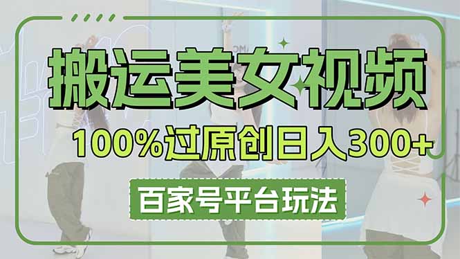 （14207期）搬运美女视频100%过原创大揭秘，百家号平台玩法，轻松日入3000+（可矩阵）-掘金阁