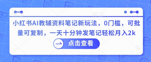 小红书AI教辅资料笔记新玩法，0门槛，可批量可复制，一天十分钟发笔记轻松月入2k-掘金阁