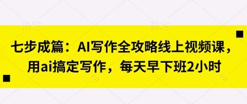 七步成篇：AI写作全攻略线上视频课，用ai搞定写作，每天早下班2小时-掘金阁
