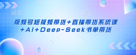 视频号短视频带货+直播带货系统课+AI+Deep-Seek书单带货-掘金阁